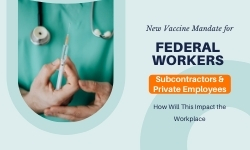 New Vaccine Mandates for Federal Workers, Subcontractors and Private Employers! How Will This Impact the Workplace